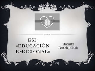 ESI:
«EDUCACIÓN
EMOCIONAL»
Docente:
Daniela Jolibois
 