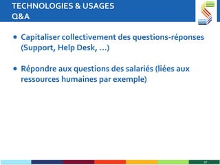 TECHNOLOGIES & USAGES Q&A Capitaliser collectivement des questions-réponses (Support, Help Desk, …) Répondre aux questions des salariés (liées aux ressources humaines par exemple) 