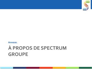 À PROPOS DE SPECTRUM GROUPE Annexe. 