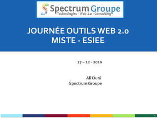 JOURNÉE OUTILS WEB 2.0 MISTE - ESIEE 17 – 12 - 2010 Ali Ouni  Spectrum Groupe 