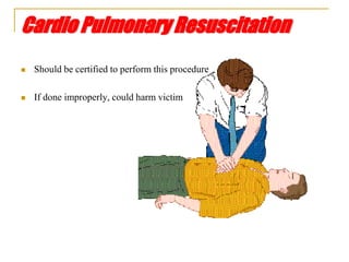 Cardio Pulmonary Resuscitation
 Should be certified to perform this procedure
 If done improperly, could harm victim
 