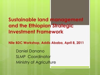 Sustainable land management and the Ethiopian Strategic Investment Framework  Nile BDC Workshop, Addis Ababa, April 8, 2011 Daniel Danano  SLMP  Coordinator  Ministry of Agriculture  