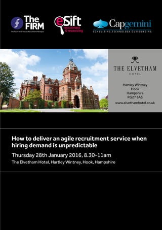 Hartley Wintney
Hook
Hampshire
RG27 8AS
www.elvethamhotel.co.uk
How to deliver an agile recruitment service when
hiring demand is unpredictable
Thursday 28th January 2016, 8.30-11am
The Elvetham Hotel, Hartley Wintney, Hook, Hampshire
 