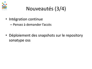 Nouveautés (3/4)
• Intégration continue
– Pensez à demander l’accès
• Déploiement des snapshots sur le repository
sonatype oss
 