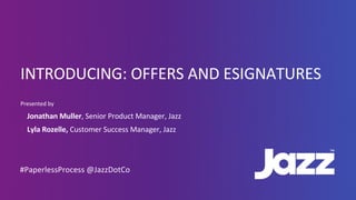 INTRODUCING:	OFFERS	AND	ESIGNATURES
Presented	by
• Jonathan	Muller,	Senior	Product	Manager,	Jazz
• Lyla	Rozelle,	Customer	Success	Manager,	Jazz
#PaperlessProcess	@JazzDotCo
 
