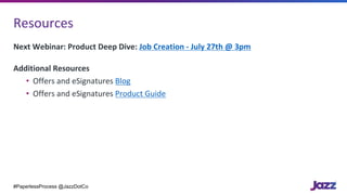 Resources
Next	Webinar:	Product	Deep	Dive:	Job	Creation	- July	27th	@	3pm
Additional	Resources
• Offers	and	eSignatures	Bl...
