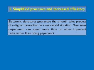 Electronic signatures guarantee the smooth sales process
of a digital transaction to a real-world situation. Your sales
department can spend more time on other important
tasks rather than doing paperwork.
1. Simplified processes and increased efficiency
 