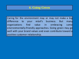 Caring for the environment may or may not make a big
difference to your retail’s business. But many
organizations find value in embracing some
environmentally-friendly approaches. Going green may go
well with your brand values and even contribute toward a
positive customer relationship.
6. Going Green
 