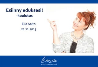 Esiinny eduksesi!
-koulutus
Eila Aalto
21.11.2015
 