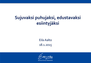 Sujuvaksi puhujaksi, edustavaksi
esiintyjäksi
Eila Aalto
18.1.2015
 