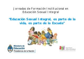 Jornadas de Formación Institucional enJornadas de Formación Institucional en
Educación Sexual Integral
“Educación Sexual Integral, es parte de la
vida es parte de la Escuela”vida, es parte de la Escuela
 
