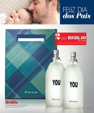 FELIZ DIA
                                          dos Pais

                                  2 por R$38,40                  Cód. 97226
                                   Válido para a colônia You de 50 ml (20 pts.)




                                     2
                                                                2




Grátis
Sacola de Presente na compra de
duas colônias You de 50 ml.
                                                                                  23
 
