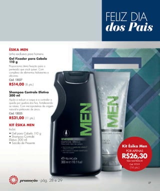 FELIZ DIA
                dos Pais
ÉSIKA MEN




R$14,00




R$21,00

KIT ÉSIKA MEN




                   Kit Ésika Men
                     POR APENAS

                   R$26,30
                     Valor total R$36,00
                        Cód. 97319
                        (14 pts.)
 