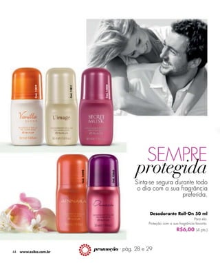 Cód. 12408
            Cód. 12419




                         Cód. 12811




                                                                                     SEMPRE
                                      Cód. 12398




                                                                    Cód. 12862




                                                                                 Sinta-se segura durante todo
                                                                                  o dia com a sua fragrância
                                                                                                    preferida.

                                                                                       Desodorante Roll-On 50 ml
                                                                                                                   Para ela.
                                                                                      Proteção com a sua fragrância favorita.
                                                                                                        R$6,00 (4 pts.)



44   www.esika.com.br
                                                   promoção - pág. 28 e 29
 