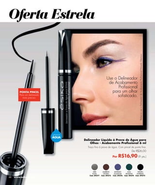 Oferta Estrela




                                                                                                     Rebecca usa o Delineador de Acabamento Proﬁssional Morado Glamour.
                                                               Use o Delineador
                                                                de Acabamento
                                                                     Proﬁssional
         PONTA PINCEL                                             para um olhar
         Para um delineado
            mais preciso.
                                                                     soﬁsticado.




                             À PROVA DE

                             ÁGUA
                                          Delineador Líquido à Prova de Água para
                                              Olhos - Acabamento Proﬁssional 6 ml
                                            Traço ﬁno à prova de água. Com pincel de ponta ﬁna.
                                                                                           De R$26,00

                                                                       Por   R$16,90 (9 pts.)


                                                 GRIS      MARRÓN       MORADO         AZUL        NEGRO
                                                PLATA       OTOÑO       GLAMOUR      SENSITIVE    EXTREMO
                                             Cód. 09377   Cód. 09373   Cód. 09376   Cód. 09374   Cód. 09372
66   www.esika.com.br
 