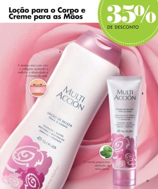 Loção para o Corpo e
Creme para as Mãos
                                                   35%
                                                    DE DESCONTO




                              1




  A elastina atua junto com
   o colágeno ajudando a
  melhorar a elasticidade e
         a ﬁrmeza da pele.




                                                                  2




                                  O mentol proporciona
                                          sensação de
                                          refrescância.



                                                                      87
 