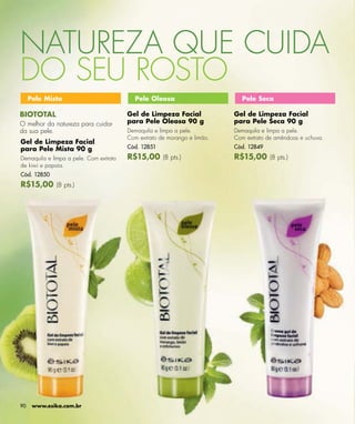 NATUREZA QUE CUIDA
DO SEU ROSTO
     Pele Mista                           Pele Oleosa                       Pele Seca

BIOTOTAL                                Gel de Limpeza Facial             Gel de Limpeza Facial
O melhor da natureza para cuidar        para Pele Oleosa 90 g             para Pele Seca 90 g
da sua pele.                            Demaquila e limpa a pele.         Demaquila e limpa a pele.
                                        Com extrato de morango e limão.   Com extrato de amêndoas e uchuva.
Gel de Limpeza Facial
para Pele Mista 90 g                    Cód. 12851                        Cód. 12849

Demaquila e limpa a pele. Com extrato   R$15,00 (8 pts.)                  R$15,00 (8 pts.)
de kiwi e papaia.
Cód. 12850
R$15,00 (8 pts.)




90    www.esika.com.br
 