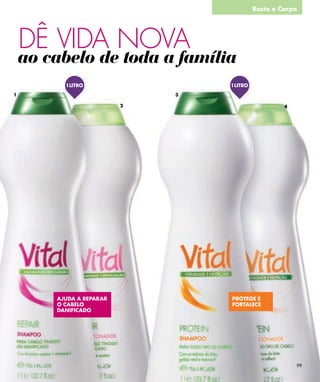 Rosto e Corpo




    DÊ VIDA NOVA
    ao cabelo de toda a família
          1LITRO                  1LITRO
1                             3

                          2                         4




        AJUDA A REPARAR           PROTEGE E
        O CABELO                  FORTALECE
        DANIFICADO




                                                        99
 