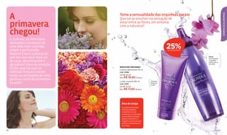 A




                                                                                                            ESSÊNCIAS & AROMAS
                                   Tome a sensualidade das orquídeas para si
                                   Que tal se envolver na sensação de

     primavera                     estar entre as flores, em sintonia
                                   com a natureza?

     chegou!
     E, com ela, as deliciosas
     sensações e prazeres de
     uma vida mais colorida,
     alegre e perfumada.
                                                                           25%
                                                                           DE DESCONTO

     Repare! Essa é a época do
     ano em que você mais sai                                                            Floral
                                                                                         Provocantes
     de casa, aproveitando o                                                             orquídeas
                                                                                         perfumam a
     agradável clima da estação.                                                         sua pele.
                                   SEDUCING ORCHIDEA
     Então, que tal usar as        Colônia refrescante 215 ml
     colônias frescas e sentir     Cód. 12396

     todas as sensações de uma     De R$ 26,50
                                   Por R$ 19,90 (11 pts.)
     gostosa tarde de primavera
                                   Loção corporal 180 ml        Amacia e
     na pele?                      Cód. 12397
                                                                perfuma
                                                                a pele.
                                   De R$ 23,50
                                   Por R$ 17,60 (9 pts.)




                                     Dica de amiga
                                     Sua pele ﬁcará ainda
                                     mais perfumada e
                                     irresistível se você
                                     combinar o uso da loção
                                     com a colônia. A loção
                                     ajuda a intensiﬁcar a
                                     fragrância e faz com que
                                     ela dure mais tempo no
                                     seu corpo.

26                                                                                                     27
 