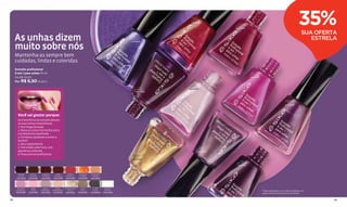 ROJO
                                                                                                                       SENSUAL
                                                                                                                      Cód.12455
                                                                                                                                          ROJO
                                                                                                                                        VIBRANTE
                                                                                                                                        Cód.12454
                                                                                                                                                                                                    35%
                                                                                                                                                                                                      SUA OFERTA
     As unhas dizem                                                                                   PÚRPURA
                                                                                                       PASIÓN
                                                                                                      Cód.12451
                                                                                                                                                                                                         ESTRELA
     muito sobre nós
     Mantenha-as sempre bem
     cuidadas, lindas e coloridas.
     Esmalte profissional
     6 em 1 para unhas 10 ml                                                                                                                          FUCSIA
                                                                                                                                                     ATREVIDA
     De R$ 10,00                                                                                                                                     Cód.12458

     Por R$ 6,50 (4 pts.)
                                                                                                                       LILA
                                                                                                            UVA       MÁGICO
                                                                                                          CABERNET   Cód.12444
                                                                                                         Cód.12449




                                                                                                                                                                                       BORGOÑA
                                                                                                                                                                                         REAL
                                                                                                                                                                                       Cód.12453




       Você vai gostar porque:
       Os 6 benefícios do esmalte deixam
       as suas unhas maravilhosas.
       1. Tem longa duração.
       2. Deixa as unhas com brilho extra
       e acabamento espelhado.
       3. Fortalece, ajudando a evitar a
       quebra*.
       4. Seca rapidamente.
       5. Tem ampla cobertura, com                                                                                            HUMO
                                                                                                                            TORNASOL
       aparência uniforme.                                                                                                  Cód.08596
       6. Possui pincel proﬁssional.                                                                   DORADO
                                                                                                        DIVINO
                                                                                                      Cód.12494
                                                                                                                                            UVA
                                                                                                                                         SEDUCTORA
                                                                                                                                         Cód.12457




       SANGRE      COCOA       CIRUELA       RUBÍ      CORAL      NARANJA     DURAZNO
       LATINA      GOLOSA      INTENSO     INTENSO    TROPICAL     RUMBA       CREAM
      Cód.12438   Cód.12456   Cód.12452   Cód.12448   Cód.12459   Cód.10557   Cód.12498




      ROSADO        ROSA        ROSA         ROSA   CHAMPAGNE       CAFÉ        PLATA      BLANCO
     CARNAVAL       SEDA      ROMANCE     PRIMAVERA    GALA         MIEL        LUXE       MARFIL                                                                *Teste realizado com unhas sintéticas no
     Cód.10558    Cód.12446   Cód.12495   Cód.12445   Cód.12492   Cód.12502   Cód.09253   Cód.12450                                                              Laboratório Kosmoscience do Brasil.


48                                                                                                                                                                                                             49
 