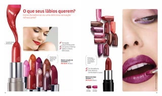 O que seus lábios querem?




                                                                                                                                                                                                                                              FUCSIA EUFORIA
                                                                                                                                                                                                                                                               Cód.12635
                                        Cores duradouras ou uma deliciosa sensação
                                        refrescante?                                                                                                                                                                                                                                              MARRÓN FANATIC
                                                                                                                                                                                                                                                                                                                     Cód.12631




                                                                                                                                                                                                                                                                                                                                                 NARANJA OBSESSION
                                                                                                                                                                                                                            MARRÓN BAMBÚ




                                                                                                                                                                                                                                                                                                                                                                     Cód.12657
                                                                                                                                                                                                                              Cód.12622




                                                                                                                                                                                                                                                                                   ROJO SEXY
                                                                                                                                                                                                                                                                                                 Cód.12661
                                                                                                                                                                                                                                    FRESA SWEET
                                                                                                                                                                                                                                     Cód.12659




                                                                                                                                                                                                                                                                                                                     MARRÓN HAVANA
                                                                                                                                                                                                                                    FUCSIA DELIRIO




                                                                                                                                                                                                                                                                                                                                     Cód.09061
                                                                                                                                                                                                                                      Cód.12639




                                                                                                                                                                                                                                                                                                                                                                         BURGUNDY
                                                                                                                                                                                                                                                                                                                                                                                    Cód.12654
                                                                                                                                                                                                                                                                                                                                                                          MARRÓN
                                                                                                                                                                                                                                    ROSA FIORELLE
 Coração de gel                                                                                                                                                                                                                       Cód.12651
 refrescante                                                                                                                                                                              Sensação
                                                                                                                                                                                          ultrarrefrescante.




                                                                                                                                                                                                                                                        Cód.12646
                                                                                                                                                                                                                                          SUBLIME
                                                                                                                                                                                                                                           FUCSIA
                                                                                                                                                                                          Cor pura e intensa.




                                                                                                                                                                                                                                                                           ROSA SEDUCCIÓN
                                        Batom coração de sensações fresa coqueta
                                                                                                                                                                                          Sabor e cheiro




                                                                                                                                                                                                                                                                                            Cód.12662
                                                                                                                                                                                          deliciosos.


                                                                                                                                                    Proporciona
                            Cód.12536
                  COQUETA




                                                                                                                                                                                                                  Prolonga a
                   FRESA




                                                                                                                                                    sensação de
                                                                                                                                                    prazer aos                                                    cor nos lábios.
                                                                                                                                                                                         Batom coração de         Com textura
                                                                                                                                                    lábios.
                                                                                                                                                                                         sensações 4 g            confortável e
                                                                                                                                                                                         R$ 18,00 (10 pts.)       suave.
                                                                                                    ENAMORADA
                                                                   ENCANTADOR




                                                                                                                  Cód.12539
                                                                                                     MAGENTA
                                                                                Cód.12560
                                                                      CORAL




                                                                                                                                                                                                                                                                                                   ROJO FIESTA
                                                                                                                                                                                                                                                                                                                 Cód.12614
                                                                                                                                        Cód.08722
                                                                                                                              MARRÓN
                                                                                                                              DELICIA
                                                       Cód.12545
                                             TERNURA




                                                                                                                                                                                                                   Cor duradoura.
                                               ROSA




                                                                                                                                                                                                                   Com textura




                                                                                                                                                                                                                                                                                                                                                                                                Batom de longa duração fucsia sublime
                                                                                                                                                                                                                   confortável e suave.

                                                                                                                                                                                                                Batom de longa
                                                                                                                                                                                                                duração 4 g
                                                                                                                                                                CONFIDENTE
                                                                                                                                                                             Cód.12529
                                                                                                                                                                  CIRUELA




                                                                                                                                                                                                                R$ 15,00 (8 pts.)
                                                                                                  ROMÁNTICA
                                                                                                              Cód.12549
                                                                                                    MALVA
                                                                                      Cód.12525
                                                                      AMOROSO




                                                                                                                                  SEDUCTOR
                                                                                                                                                    Cód.12522
                                                                        ROJO




                                                                                                                                    VINO




                                                                                                                                                                                                                   VINO        FUCSIA
                                                                                                                                                                                                                 BOUQUET     TENTACIÓN
                                                                                                                                                                                                                Cód.12668    Cód.12665

52                                                                                                                                                                                                                                                                                                                                                                                                                   53
 