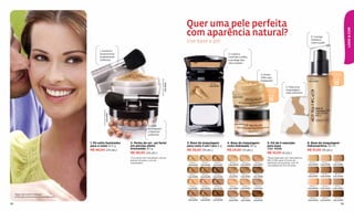 Quer uma pele perfeita
                                                                                                                                               com aparência natural?




                                                                                                                                                                                                                                                                                                     LOOK & COR
                                                                                                                                                                                                                                                                 6. Corrige,

                                                                                                                                               Use base e pó!                                                                                                    hidrata e
                                                                                                                                                                                                                                                                 nutre a pele.


                                                   1. Ilumina e
                                                   proporciona                                                                                                                       3. Cobre e
                                                   acabamento                                                                                                                        controla o brilho
                                                   uniforme.                                                                                                                         e protege dos
                                                                                                                                                                                     raios solares.



                                                                                                                                                                                                                                                                                        FATOR DE
                                                                                                                                                                                                                      4. Rosto                                                         PROTEÇÃO
                                                                                                                                                                                                                                                                                         SOLAR
                                                                                                                                                                                                                      53% mais
                                                                                                                                                                                                                                                                 ROSA 2
                                                                                                                                                                                                                                                                                        FPS




                                                                                                                 NATURAL DIAMOND
                                                                                                                                                                                                                      hidratadob.
                                                                                                                                                                                                                                                                                         13
                                                                                                                                                                                                                                                               Cód.24341




                                                                                                                                   Cód.10832
                                                                                                                                                                       BEIGE 2
                                                                                                                                                                      Cód.01286
                                                                                                                                                                                                                                            5. Para uma
                                                                                                                                                                                                                            FATOR DE
                                                                                                                                                                                                                           PROTEÇÃO
                                                                                                                                                                                                                                            maquiagem
                                                                                                                                                                                                                             SOLAR          mais uniforme
                                                                                                                                                                                           BEIGE 1
                                                                                                                                                                                          Cód.05675                         FPS
                                                                                                                                                                                                                             15
                                                      NATURAL BRONZE
                                                                       Cód.13035




                                                                                                                                                                                             BEIGE 2
                                                                                                                                                                                           Cód.05676
                                                                                                   2. Look
                                                                                                   bronzeadoa,
                                                                                                   cobertura
                                                                                                   uniforme.


                                             1. Pó solto iluminador                2. Perlas de sol - pó facial                                3. Base de maquiagem                  4. Base de maquiagem                  5. Kit de 4 esponjas                6. Base de maquiagem
                                             para o rosto 12,5 g                   em pérolas efeito                                           para rosto 3 em 1 pro 6 g             rosto hidratado 30 g                  para base                           hidronutritiva 30 ml
                                                                                   bronzeado 20 g                                                                                                                          Cód. 10928
                                             R$ 46,00 (24 pts.)                                                                                R$ 35,00 (18 pts.)                    R$ 24,50 (13 pts.)                                                        R$ 31,00 (16 pts.)
                                                                                   R$ 46,00 (24 pts.)                                                                                                                      R$ 10,00 (6 pts.)
                                                                                   a
                                                                                    O produto tem resultados visíveis                                                                                                      b
                                                                                                                                                                                                                            Teste realizado nos Laboratórios
                                                                                   apenas durante o uso da                                                                                                                 BELCORP, após 9 horas de
                                                                                   maquiagem.                                                   BEIGE 1     BEIGE 2       BEIGE 3      BEIGE 1       BEIGE 2    BEIGE 3    aplicação do produto, com 19         BEIGE 1     BEIGE 2       BEIGE 3
                                                                                                                                               Cód.01284   Cód.01286     Cód.01287   Cód.05675    Cód.05676    Cód.05677   voluntárias de 25 a 45 anos.        Cód.24334   Cód.24335    Cód.24336




                                                                                                                                                BEIGE 4     BEIGE 5       BEIGE 6      BEIGE 4       BEIGE 5    BEIGE 6                                         BEIGE 4     BEIGE 5       BEIGE 6
                                                                                                                                               Cód.01288   Cód.01289     Cód.01290    Cód.01110   Cód.01354    Cód.01365                                       Cód.24337   Cód.24338    Cód.24339




                                                                                                                                                 ROSA 1     ROSA 2         ROSA 3      ROSA 1        ROSA 2     ROSA 3                                          ROSA 1      ROSA 2        ROSA 3
                                                                                                                                               Cód.01291   Cód.01292     Cód.01293   Cód.01380    Cód.01413    Cód.01415                                       Cód.24340   Cód.24341    Cód.24342


     Base hidronutritiva beige 1
     e Pó solto iluminador natural diamond                                                                                                       ROSA 4     ROSA 5         ROSA 6      ROSA 4        ROSA 5     ROSA 6                                          ROSA 4      ROSA 5        ROSA 6
                                                                                                                                               Cód.01294   Cód.01295     Cód.01296   Cód.01418    Cód.01420    Cód.01421                                       Cód.24343   Cód.24344    Cód.24345

58                                                                                                                                                                                                                                                                                              59
 