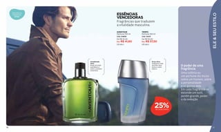 ESSÊNCIAS
     Descubra as




                                                                                                             ELE & SEU ESTILO
     fragrâncias
        ATIVAS
                                     VENCEDORAS
                                     Fragrâncias que traduzem
                                     a vitalidade masculina.
                                     AVENTOUR         TEMPO
                                     Perfume 100 ml   Perfume 100 ml
                                     Cód. 04808       Cód. 12423
                                     De R$ 55,50      De R$ 50,00
                                     Por R$ 41,60     Por R$ 37,50
                                     (22 pts.)        (20 pts.)




                   Amadeirado                                      Ervas Ativo
                   Ativo                                           Enérgicas notas
                   Brisas de limão
                   australiano e
                                                                   de limão, fava
                                                                   tonka e cedro
                                                                                     O poder de uma
                   cedro convidam
                   à aventura.
                                                                   branco.           fragrância
                                                                                     Uma colônia ou
                                                                                     um perfume diz muito
                                                                                     sobre um homem, sobre
                                                                                     a personalidade
                                                                                     e os gostos dele.
                                                                                     Em cada fragrância se
                                                                                     esconde um sutil,
                                                                                     porém grande, poder:
                                                                                     o da sedução.

                                                                      25%
                                                                       DE DESCONTO




96                                                                                                            97
 