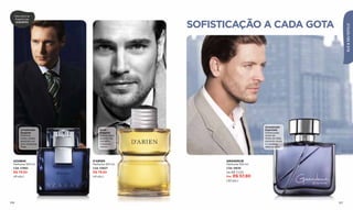 Descubra as
  fragrâncias
   ELEGANTES
                                         SOFISTICAÇÃO A CADA GOTA




                                                                                         ELE & SEU ESTILO
                                                                Amadeirado
       Amadeirado          Ervas                                Especiada
       Elegante            Elegante                             Soﬁsticadas
       Distintas           Soﬁsticados                          notas de
       notas verdes        acordes de                           limão da Itália,
       associam-se         carvalho,                            pimenta negra
       com madeiras        verbena e                            e madeiras
       ﬁnas.               vetiver.                             selecionadas.




  AZABAK              D'ARIEN                  GRANDEUR
  Perfume 100 ml      Perfume 100 ml           Perfume 100 ml
  Cód. 27662          Cód. 03627               Cód. 10635
  R$ 79,50            R$ 79,50                 De R$ 77,00
  (41 pts.)           (41 pts.)                Por R$ 57,80
                                               (30 pts.)




106                                                                                107
 