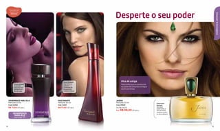 Descubra as



                                                       Desperte o seu poder
      fragrâncias




                                                                                                                      ESSÊNCIAS & AROMAS
        SENSUAIS




                                    Doce Sensual            Dica de amiga
           Floral Sensual           Hipnótico e             Toda mulher que se convence do
           Atraentes                sedutor
                                    contraste de
                                                            seu poder de conquista consegue
           notas de rosa
           damascena e              bergamota               aquilo que deseja.
           lírio do vale.           italiana e musk.




     VEHEMENCE PARA ELA       FASCINANTE               JADISS
     Perfume 50 ml            Perfume 50 ml            Perfume 50 ml                          Especiado
     Cód. 02492               Cód. 12401               Cód. 01505                             Sensual
     R$ 71,00 (37 pts.)       R$ 71,00 (37 pts.)       De R$ 74,00                            Secretas
                                                                                              especiarias e
                                                       Por R$ 59,20 (31 pts.)                 ﬂor de neróli
                                                                                              realizam todos
          VEHEMENCE                                                                           os seus desejos.
           PARA ELE
           Veja a pág. 105.




14                                                                                                               15
 