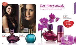 Descubra as
     fragrâncias



                                                         Seu ritmo contagia




                                                                                                                                               ESSÊNCIAS & AROMAS
       SENSUAIS




                                                         Danzzía traduz a sua essência em uma fragrância
                                                         contagiante que faz você vibrar a cada gota.




                                                                                                    DANZZÍA
                                                                                                    Perfume 50 ml
                                                                                                    Cód. 04785
                                                                                                    R$ 49,50 (26 pts.)
                                                                                                    *Para comprar o desodorante roll-on
                                                                                                    separadamente veja a página 24.




                                                                                                                 Kit Danzzía
                                                                                                              Perfume Danzzía +
                                                                                                          desodorante roll-on Danzzía*

                                                                                                                POR APENAS
                                                                                                               R$40,90
                                                                                                                Preço normal R$55,50
                                                                                                                    Cód. 97925
                                                                                                                      (21 pts.)



             Especiado                  Floral Sensual
             Sensual                    Atrativa e
             União                      sensual como
             apaixonada                 a paradisíaca
             de ﬂores e                 ﬂor de Tiaré.
             madeiras.



SECRET MUSK               GRAZZIA PARADISE
Perfume 30 ml             Perfume 50 ml
Cód. 01661                Cód. 00264                                                                   Doce Sensual
R$ 41,00 (21 pts.)        R$ 44,00 (23 pts.)                                                           Provocante
                                                                                                       ﬂerte de
                                                                                                       orquídea
                                                                                                       calypso e
                                                                                                       sorvete de
                                                                                                       pera.




16                                                                                                                                        17
 