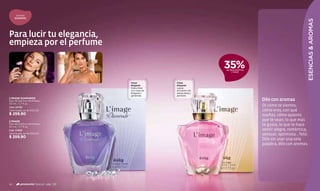 aromas
     ELEGANTES




                                                                                                                  ESENCIAS & AROMAS
Para lucir tu elegancia,
empieza por el perfume

                                                                     35%
                                                                     DE DESCUENTO EN
                                                                          L´IMAGE




                                      Floral         Floral
                                      Elegante       Elegante
                                      Deslumbra      Lujoso
                                      con rosas de   encuentro de
                                      Bulgaria y     ylang-ylang y
                                      gardenias.     jazmines.
L'IMAGE DIAMONDS
Eau de parfum atomiseur                                                                Dilo con aromas
50 ml / 1,7 fl.oz.
Cód. 00761
                                                                                       Di cómo te sientes,
Valorizado en $ 400.00                                                                 cómo eres, con qué
$ 259.90                                                                               sueñas, cómo quieres
L'IMAGE                                                                                que te vean, lo que más
Eau de parfum atomiseur
50 ml / 1,7 fl.oz.
                                                                                       te gusta, lo que te hace
Cód. 01065                                                                             sentir alegre, romántica,
Valorizado en $ 400.00                                                                 sensual, optimista... feliz.
$ 259.90
                                                                                       Dilo sin usar una sola
                                                                                       palabra, dilo con aromas.




40       promoción Special pág. 136
 