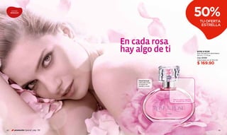 aromas
     SENSUALES
                                                                                    50%
                                                                                      TU OFERTA
                                                                                       ESTRELLA



                                      En cada rosa
                                      hay algo de ti                                ROSE & ROSE
                                                                                    Eau de parfum atomiseur
                                                                                    50 ml / 1,7 fl.oz.
                                                                                    Cód. 00590
                                                                                    Valorizado en $ 350.00

                                                                                    $ 169.90



                                           Floral Sensual
                                           Delicadas rosas,
                                           un toque de
                                           vainilla y musk.




                                                              FROTA AQUÍ Y SIENTE
                                                              EL AROMA EN TU PIEL




48       promoción Special pág. 136                                                                          49
 