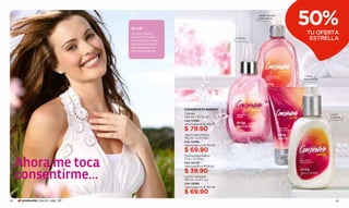 SÍ o SÍ
                                   La mejor manera
                                                                                              Jabón líquido
                                                                                              para manos

                                                                                                              50%
                                                                                                               TU OFERTA
                                   de consentir tu piel:
                                   envolviéndola en una
                                                                                    Colonia                     ESTRELLA
                                   placentera sensación
                                   de suavidad y en un
                                   revitalizante aroma.




                                                                                                              Crema
                                                                                                              para manos




                                                           CONSIÉNTETE ENERGY
                                                           Colonia                                                         Loción
                                                           200 ml / 6,7 fl. oz.                                            corporal
                                                           Cód. 02265
                                                           Valorizado en $ 155.00

                                                           $ 79.90
                                                           Jabón para manos
                                                           190 ml / 6,4 fl. oz.
                                                           Cód. 02496
                                                           Valorizado en $ 135.00

                                                           $ 69.90
                                                           Crema para manos


     Ahora me toca                                         75 g / 2.5 fl.oz.
                                                           Cód. 02270
                                                           Valorizado en $ 65.00



     consentirme...                                        $ 39.90
                                                           Loción corporal
                                                           190 ml / 6,4 fl. oz.
                                                           Cód. 02266
                                                           Valorizado en $ 135.00

                                                           $ 69.90
62    promoción Special pág. 136                                                                                               63
 