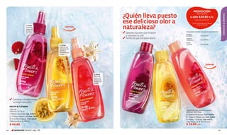 PROMOCIÓN

                                                                        ¿Quién lleva puesto
                                                                                                                                Jabón líquido




                                                                                                                                                              ESENCIAS & AROMAS
                                                                                                                  a sólo $39.90 c/u

                                                                        ese delicioso olor a                               Valorizado en $100.00

                                                                                                                        Por la compra de una colonia


                                                                        naturaleza?
                       1. Frutal                                                                                               Fruits & Flowers
                       Exóticas                colonias
                       gotas de
                       lychee y                                                                              Para pedir el jabón líquido en promoción:
                       granada.                                          Jabones líquidos que limpian
                                                                                                             Freesia
                                                                         y suavizan tu piel.                 Bouquet                Cód. 95084
                                                                         Perfectos para el baño diario       Tropical
                                                                                                             Maracuyá               Cód. 95082

                                                                                                             Mystic
                                                                                                             Cocktail               Cód. 95083
                                        2. Frutal
                                        Disfruta del
                                        revitalizante                                                    5
                                        aroma a
                                        maracuyá en
                                        tu piel                                4
                                                                                                                            6




                                                                                                                                           jabones



                                                          3. Floral
                                                          Delicado
                                                          aroma de
                                                          amorosas
                                                          freesias en
                                                          tu piel.




        Colonias con deliciosos
        aromas naturales.
     FRUITS & FLOWERS
     Colonia
                                                                                                             Jabón líquido para el cuerpo
     200 ml / 6,7 fl.oz.                                                                                     200 ml / 6,7 fl.oz.
     1. Mystic Cocktail, Cód. 04334                                                                          4. Freesia Bouquet, Cód. 04804
     2. Tropical Maracuyá, Cód. 13297                                                                        5. Tropical Maracuyá, Cód. 04691
     3. Freesia Bouquet, Cód. 04231                                                                          6. Mystic Cocktail, Cód. 04771
     Valorizado en $ 140.00                                                                                  Valorizado en $ 100.00 c/u
     $ 94.90                                                                                                 $ 74.90 c/u

64        promoción Special pág. 136                                                                                                                     65
 