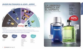 ¿ELEGIR UNA FRAGANCIA AL AZAR?... JAMÁS!!!
                                                                                                                                                             LA LIBERTAD
                                                                                                                                                                                                          KALOS SPORT
 En el Abanico de Aromas de Ésika encuentra su fragancia ideal.                                                                                                                                           Cologne atomiseur
                                                                                                                                                                                                          100 ml / 3,4 fl.oz.

                                                                                                                                                             EMPIEZA EN                                   Cód. 22214




                                                                                                                                                                                                                                                  ÉL & ÉL
                                                                                                  SED                                                                                                     Valorizado en $ 455.00
                                         NO                                                          UC
                                                                                                       TO
                                                                                                                                                             EL ESPÍRITU
                                       ER                                                                R                                                                                                $ 339.90
                                     OD
                                                                                        8
                                                                          7
                                    M                                                                9
                                                                                                                                                                                                          AVENTOUR
                                                                                                                10
                                       4                                                                                                                                                                  Cologne atomiseur
                                                                                                                           11                                Dos fragancias para escapar                  100 ml / 3,4 fl.oz.

                                                                                 12                                                                          de la rutina.                                Cód. 04808
                                                                                                                                                                                                          Valorizado en $ 300.00
                                                    5                                        13                                         O
                      ES




                                                                                                                                      AD                                                                  $ 169.90
                        PE




                                                                                                                                    CI
                          CI




                                                                                                                                  PE
                            AD




                                                                                                           14                   ES
                              O




                                                                         15
                                                                                   16                                 SO



                                                                                                                                                                                                               40%
                                   M
                                    AD




                                                                                                                    RO
       E




                                                                                             17                   DE
                                      ER
     NT




                                                                                                                                                    AC
                                                         6                                                       A
                                        O




                                                                                                                M
                                         SO
   GA




                                                                                                                                                      TIV
                                                                                                                                                                                                                   DE DESCUENTO




                                                                                                      AL
                                                HE
ELE




                                                                                                            19




                                                                                                                                                         0
                                                                                                    RB
                                                  RB




                                                                                                  HE




                                                                                                                                            18
                                                    AL
                      2




                                                                                                                     20
                                                                                         O
                                                                                       IC
                                                             CÍ




                                                                                     TR
                                                               TR




                                                                                   CÍ




                                                                                              22
                                                                 IC
                                                                   O
                  1




                                                                                                                       21
                              3




                                                                                                     23
                                                                                                                                                                                                                           Maderoso
                                                                                                                                                                                                                           Activo
                                                                                                                                                                                                                           Brisas de limón
 ESPECIADO     MADEROSO           HERBAL         CÍTRICO                                     CÍTRICO              HERBAL            MADEROSO     ESPECIADO                                                                 australiano y
                                                                                                                                                                                                                           cedro invitan a
                                                                                                                                                                                                                           la aventura.
 Úsalo así:
 - Ubica uno de los 4 grupos según su estilo: Elegante, Moderno, Seductor o Activo.
 - Luego elige el tipo de aroma según la familia olfativa: Especiado, Maderoso, Herbal o Cítrico.
 Estas señales te ayudarán a encontrar tu aroma en el catálogo:

                                                                                                                                                                    Herbal Activo
       aromas                                  aromas                           aromas                                            aromas                            Enérgicas
      ELEGANTES                               MODERNOS                        SEDUCTORES                                          ACTIVOS                           notas cítricas,
                                                                                                                                                                    cedro, vetiver           FROTA AQUÍ Y SIENTE
                                                                                                                                                                    y musk.                EL AROMA DE AVENTOUR
                                                                                                                                                                                                 EN TU PIEL
 1. Imperium                          4. Kalos Black                   7. Strong Musk                                  18. Aventour
 2. Azabak                            5. Highway                       8. Vanilla Hombre                               19. Forze
 3. D’arien                           6. Cardigan                      9. Kalos Tonight                                20. Kalos Sport
                                                                       10. Vehemence para él                           21. Altheus
                                                                       11. Imánem                                      22. It’s You
                                                                       12. Bravío                                      23. It’s You Live!
                                                                       13. Valerus
                                                                       14. Fogos
                                                                       15. Exus
                                                                       16. Pulso
                                                                       17. Salvaje

 70        promoción Special pág. 136                                                                                                                                                                                                        71
 