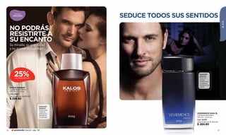 aromas
        SEDUCTORES
                                                 SEDUCE TODOS SUS SENTIDOS




                                                                                              ÉL & ÉL
     NO PODRÁS
     RESISTIRTE A
     SU ENCANTO
     Su mirada, su seguridad
     y su aroma te cautivan.




          25%
          DE DESCUENTO
                                                                      Especiado
                                                                      seductor
                                                                      Notas de
                                                                      nueces,
                                                                      cardamomo
                                                                      y maderas
                                                                      encienden la
                                                                      pasión.
     KALOS TONIGHT
     Cologne atomiseur
     100 ml / 3,4 fl.oz.
     Cód. 24647
     Valorizado en $ 455.00
     $ 339.90

                                   Especiado
                                   Seductor
                                   Seductoras
                                   notas de
                                   patchouli y                      VEHEMENCE PARA ÉL
                                   sándalo la                       Cologne atomiseur
                                   conquistan.                      100 ml / 3,4 fl.oz.
                                                                    Cód. 02493
                                                                    Valorizado en $ 440.00
                                                                    $ 284.90

76        promoción Special pág. 136                                                     77
 