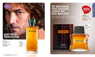 aromas
       SEDUCTORES
                                                      TE SENTIRÁS
                                                      TAN SEGURA                                50%




                                                                                                                            ÉL & ÉL
                                                      COMO EN                                    DE DESCUENTO



                                                      SUS BRAZOS                              VALERUS
                                                      Una fragancia cálida y de gran fuerza   Cologne atomiseur
                                                                                              100 ml / 3,4 fl.oz.
                                                      para el hombre seguro de sí mismo.      Cód. 21855
                                                                                              Valorizado en $ 300.00
                                                                                              $ 149.90



                                                                                                    Maderoso
                                                                                                    Seductor
                                                                                                    Aromas de cedro
                                                                                                    y bergamota para
                                                                                                    el hombre seguro
                                                                                                    y protector.




     INSTINTO
     SEDUCTOR
SALVAJE
Cologne atomiseur                    Herbal
100 ml / 3,4 fl.oz.                  Seductor
                                     Intensas notas
Cód. 14796                           cítricas y
Valorizado en $ 210.00               apasionante
$ 134.90                             sándalo y
                                     patchouli.




78      promoción Special pág. 136                                                                                     79
 