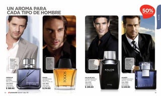 UN AROMA PARA                                                                                       50%
     CADA TIPO DE HOMBRE                                                                                 DE DESCUENTO




                                                                                                                             ÉL & ÉL
       Maderoso                             Maderoso
                                            seductor                                     Maderosa
       Elegante                             patchouli y          Especiado               Elegante
       Soﬁsticadas                          cardamomo            Moderno                 Notas verdes
       notas de                             se unen              Maderas                 cobran
       limón de Italia,                     en la más            exclusivas y            distinción
       pimienta negra                       irresistible         especias únicas         cuando se
       y selectas                           esencia              para el hombre          asocian con
       maderas.                             masculina.           distinguido.            ﬁnas maderas.




 IMPERIUM                            FOGOS                 KALOS BLACK             AZABAK
 Cologne                             Eau de toilette       Cologne atomiseur       Cologne atomiseur
 atomiseur                           atomiseur             100 ml / 3,4 fl.oz.     100 ml / 3,4 fl.oz.
 100 ml / 3,4 fl.oz.                 75 ml / 2,5 fl. oz.   Cód. 01331              Cód. 27662
 Cód. 00373                          Cód. 13627            Valorizado              Valorizado
 Valorizado                          Valorizado            en $ 455.00             en $ 509.00
 en $ 520.00                         en $ 285.00           $ 299.90                $ 249.90
 $ 389.90                            $ 214.90

84      promoción Special pág. 136                                                                                      85
 