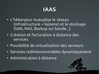IAAS

    L'hébergeur mutualise le réseau
      (infrastructure + liaisons) et le stockage
      (SAN, NAS, Backup sur bande...)

    Création et facturation à distance des
     services

    Possibilité de virtualisation des serveurs

    Services redimensionnables dynamiquement

    Administration à distance


                      
 