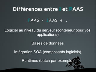 Différences entre I et PAAS

             PAAS = IAAS + …

Logiciel au niveau du serveur (conteneur pour vos
                   applications)

               Bases de données

     Intégration SOA (composants logiciels)

          Runtimes (batch par exemple)

                    
 