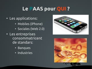 Le PAAS pour QUI ?

    Les applications:
       
               Mobiles (iPhone)
       
               Sociales (Web 2.0)

    Les entreprises
     consommatricent
     de standars:
       
               Banques
       
               Industries



                             
 