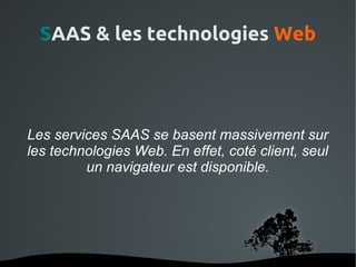 SAAS & les technologies Web




Les services SAAS se basent massivement sur
les technologies Web. En effet, coté client, seul
         un navigateur est disponible.




                   
 