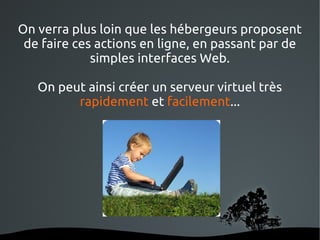 On verra plus loin que les hébergeurs proposent
 de faire ces actions en ligne, en passant par de
             simples interfaces Web.

   On peut ainsi créer un serveur virtuel très
         rapidement et facilement...




                    
 