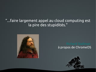 ”...faire largement appel au cloud computing est
               la pire des stupidités."



                                   Richard Stallman
                             à propos de ChromeOS




                   
 