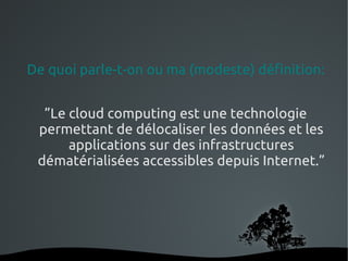 De quoi parle-t-on ou ma (modeste) définition:


  ”Le cloud computing est une technologie
 permettant de délocaliser les données et les
      applications sur des infrastructures
 dématérialisées accessibles depuis Internet.”




                  
 