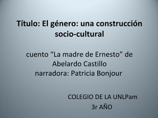 Título: El género: una construcción
socio-cultural
cuento “La madre de Ernesto” de
Abelardo Castillo
narradora: Patricia Bonjour
COLEGIO DE LA UNLPam
3r AÑO
 