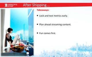 Takeaways: Lock and test metrics early. Plan ahead streaming content. Fun comes first. 