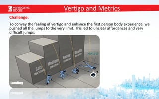 Challenge: To convey the feeling of vertigo and enhance the first person body experience, we pushed all the jumps to the very limit. This led to unclear affordances and very difficult jumps.    