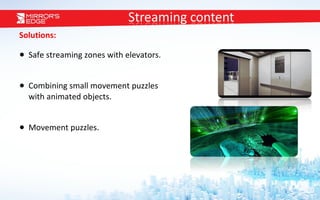 Solutions: Safe streaming zones with elevators. Combining small movement puzzles  with animated objects. Movement puzzles. 
