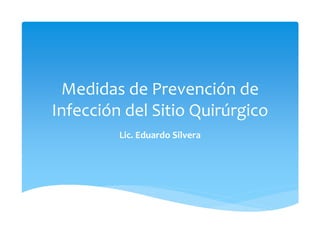 Medidas de Prevención de
Infección del Sitio Quirúrgico
Lic. Eduardo Silvera
 
